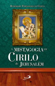 Title: A mistagogia em Cirilo de Jerusalém, Author: Rosemary Fernandes da Costa