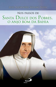 Title: Nos passos de Santa Dulce dos pobres, o anjo bom da Bahia, Author: Luiz Alexandre Solano Rossi