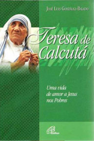 Title: Teresa de Calcutá: Uma vida de amor a Jesus nos pobres, Author: José Luis Gonzáles-Balado
