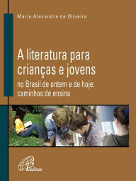 Title: A Literatura para crianças e jovens no Brasil de ontem e de hoje: Caminhos de ensino, Author: Maria Alexandre Oliveira