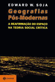 Title: Geografias Pós-Modernas: A reafirmação do espaço na teoria social crítica, Author: Edward Soja