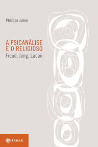 Title: A psicanálise e o religioso: Freud, Jung, Lacan, Author: Philippe Julien