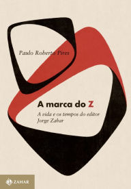Title: A marca do Z: A vida e os tempos do editor Jorge Zahar, Author: Paulo Roberto Pires