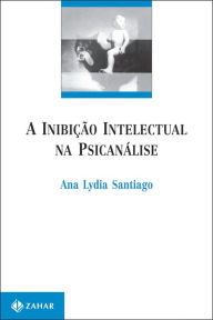 Title: A inibição intelectual na psicanálise, Author: Ana Lydia Santiago