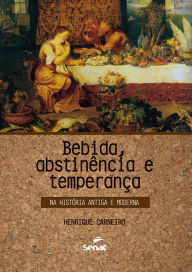 Title: Bebida, abstinência e temperança na história antiga e moderna, Author: Henrique Carneiro