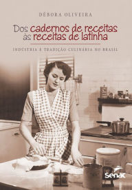 Title: Dos cadernos de receitas às receitas de latinha: indústria e tradição culinária no Brasil, Author: Débora Oliveira
