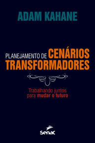 Title: Planejamento de cenários transformadores: trabalhando juntos para mudar o futuro, Author: Adam Kahane