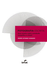 Title: Fotografia escrita: nove ensaios sobre a produção fotográfica no Brasil, Author: Pedro Afonso Vasquez