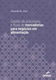 Title: Gestão de processos e fluxo de mercadorias para negócios em alimentação, Author: Alexandre M. Alves