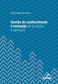 Title: Gestão do Conhecimento e Inovação de Produtos e Serviços, Author: Paulo Sérgio de Castro
