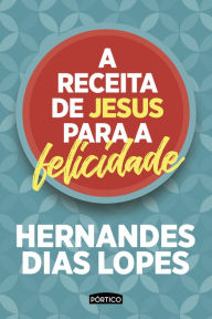 Title: A receita de Jesus para a felicidade, Author: Hernandes Dias Lopes