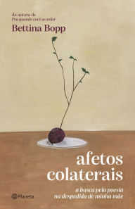 Title: Afetos colaterais: a busca pela poesia na despedida de minha mãe, Author: Bettina Bopp