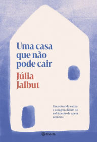 Title: Uma casa que não pode cair: Encontrando calma e coragem diante do sofrimento de quem amamos, Author: Júlia Jalbut