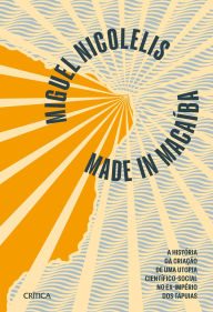 Title: Made in Macaíba - NOVA EDIÇÃO: A história da criação de uma utopia científico-social no ex-império dos Tapuias, Author: Miguel Nicolelis
