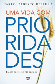 Title: Uma vida com prioridades: Lições que Deus me ensinou, Author: Carlos Alberto Bezerra