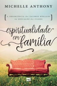 Title: Espiritualidade em família: A importância dos valores bíblicos na criação dos filhos, Author: Michelle Anthony