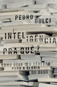 Title: Inteligência pra quê?: Como usar seu cérebro para a glória de Deus, Author: Pedro Dulci
