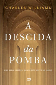 Title: A Descida da Pomba: Uma breve história do Espírito Santo na Igreja, Author: Charles Williams