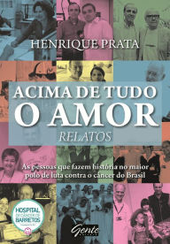 Title: Acima de tudo o amor - Relatos: As pessoas que fazem história no maior polo de luta contra o câncer do Brasil, Author: Henrique Prata