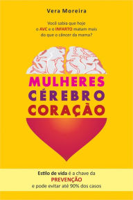 Title: Mulheres cérebro coração: Você sabia que hoje o AVC e o Infarto matam mais do que o câncer da mama?, Author: Vera Moreira