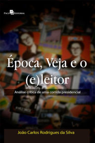 Title: Época, Veja e o (e)leitor: Análise crítica de uma corrida presidencial, Author: João Carlos Rodrigues da Silva