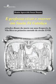 Title: E professo viver e morrer em Santa Fé Católica: Atitudes diante da morte em uma freguesia de Vila Rica na primeira metade do século XVIII, Author: Denise Aparecida Sousa Duarte