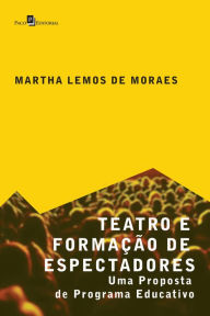 Title: Teatro e Formação de Espectadores: Uma Proposta de Programa Educativo, Author: Martha Lemos de Moraes