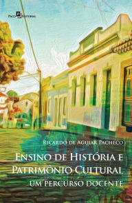 Title: Ensino de História e Patrimônio Cultural: Um Percurso Docente, Author: Ricardo Aguiar De Pacheco
