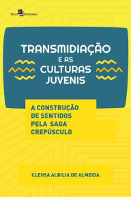 Title: Transmidiação e as Culturas Juvenis: A Construção de Sentidos pela Saga Crepúsculo, Author: Cleusa Albilia de Almeida