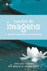 Title: Casulos de Imagens: A Poesia Japonesa no Amazonas, Author: Cacio José Ferreira