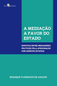Title: A mediação a favor do Estado: disputas entre mediadores políticos pela aproximação com agentes estatais, Author: Monique Florencio de Aguiar