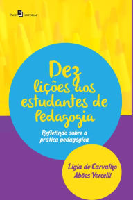 Title: Dez Lições aos Estudantes de Pedagogia: Refletindo sobre a Prática Pedagógica, Author: Ligia Carvalho Abões de Vercelli