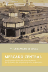 Title: Mercado Central: Modernidades e Resistências Cotidianas no Rio de Janeiro das Primeiras Décadas da República, Author: Vitor Leandro de Souza