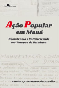 Title: Ação Popular em Mauá: Resistência e Solidariedade em Tempos de Ditadura, Author: Sandra Ap. Portuense de Carvalho