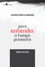 Title: Para Entender o Tempo Presente: Crônicas políticas, Author: Alexandre Aragão De Albuquerque