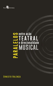 Title: Paralelos Entre Ação Teatral e Direcionalidade Musical, Author: Ernesto Gomes Valença