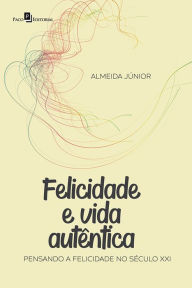Title: Felicidade e Vida Autêntica: Pensando a Felicidade no Século XXI, Author: Almeida Júnior