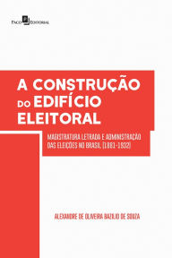Title: A Construção do Edifício Eleitoral: Magistratura Letrada e Administração das Eleições no Brasil (1881-1932), Author: Alexandre Oliveira Bazilio De De Souza