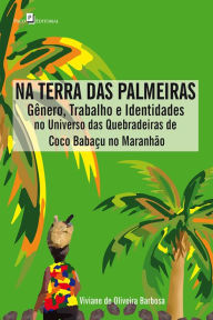 Title: Na Terra das Palmeiras: Gênero, Trabalho e Identidades no Universo das Quebradeiras de Coco Babaçu no Maranhão, Author: Viviane Oliveira De Barbosa