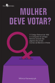 Title: Mulher deve votar?: O Código Eleitoral de 1932 e a Conquista do Sufrágio Feminino Através das Páginas dos Jornais Correio da Manhã e A Noite, Author: Monica Karawejczyk