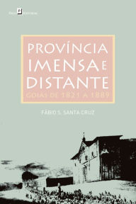 Title: Província Imensa e Distante: Goiás de 1821 a 1889, Author: Fábio S. Santa Cruz