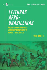 Title: Leituras Afro-brasileiras (v. 3): Reconstruindo Memórias Afrodiaspóricas entre o Brasil e o Atlântico, Author: Ênio José Costa da Brito