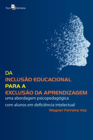 Title: Da Inclusão Educacional Para a Exclusão da Aprendizagem: Uma Abordagem Psicopedagógica com Alunos em Deficiência Intelectual, Author: Wagner Ferreira Vaz