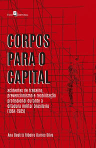 Title: Corpos para o Capital: Acidentes de Trabalho, Prevencionismo e Reabilitação Profissional Durante a Ditadura Militar Brasileira (1964-1985), Author: Ana Beatriz Ribeiro Barros Silva