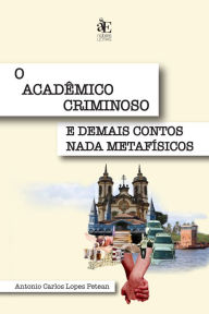Title: O acadêmico criminoso e demais contos nada metafísicos, Author: Antonio Carlos Lopes Petean