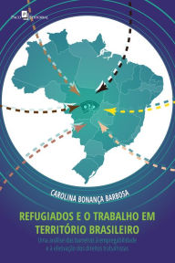 Title: Refugiados e o trabalho em território brasileiro: Uma análise das barreiras à empregabilidade e à efetivação dos direitos trabalhistas, Author: Carolina Bonança Barbosa