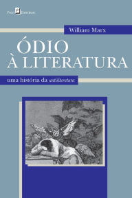 Title: Ódio à literatura: Uma história da antiliteratura, Author: WILLIAM MARX