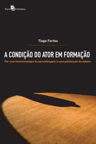 Title: A condição do ator em formação: Por uma fenomenologia da aprendizagem e uma politização do debate, Author: Tiago Moreira Fortes