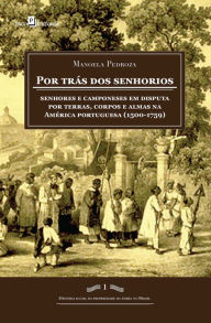 Title: Por trás dos senhorios: Senhores e camponeses em disputa por terras, corpos e almas na América portuguesa (1500-1759), Author: Manoela Pedroza