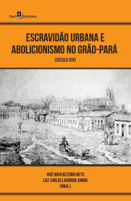 Title: Escravidão urbana e abolicionismo no Grão-Pará: século XIX, Author: Luiz Carlos Laurindo Junior